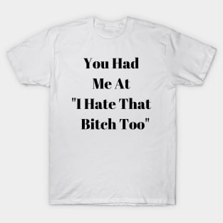 You Had Me At "I Hate That Bitch Too" T-Shirt